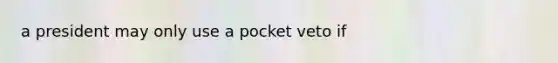 a president may only use a pocket veto if