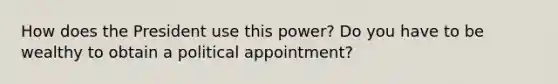 How does the President use this power? Do you have to be wealthy to obtain a political appointment?