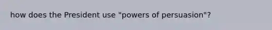 how does the President use "powers of persuasion"?