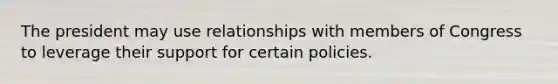 The president may use relationships with members of Congress to leverage their support for certain policies.