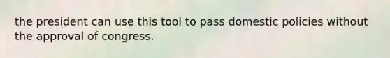 the president can use this tool to pass domestic policies without the approval of congress.