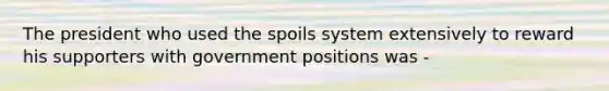 The president who used the spoils system extensively to reward his supporters with government positions was -