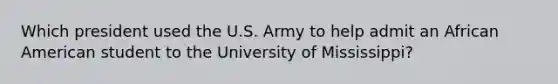 Which president used the U.S. Army to help admit an African American student to the University of Mississippi?