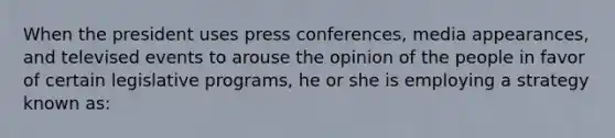 When the president uses press conferences, media appearances, and televised events to arouse the opinion of the people in favor of certain legislative programs, he or she is employing a strategy known as: