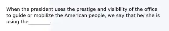 When the president uses the prestige and visibility of the office to guide or mobilize the American people, we say that he/ she is using the_________.