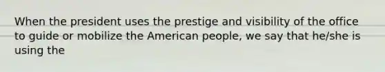 When the president uses the prestige and visibility of the office to guide or mobilize the American people, we say that he/she is using the