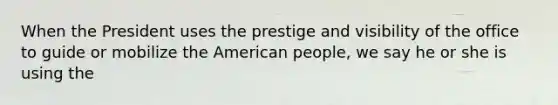 When the President uses the prestige and visibility of the office to guide or mobilize the American people, we say he or she is using the