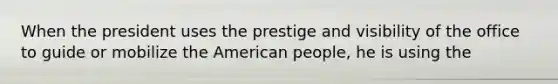 When the president uses the prestige and visibility of the office to guide or mobilize the American people, he is using the