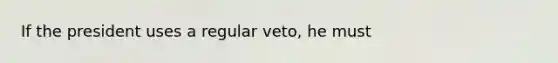 If the president uses a regular veto, he must