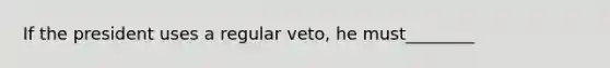 If the president uses a regular veto, he must________