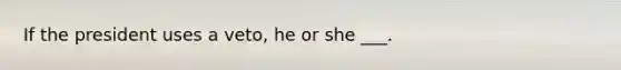 If the president uses a veto, he or she ___.
