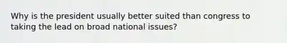 Why is the president usually better suited than congress to taking the lead on broad national issues?