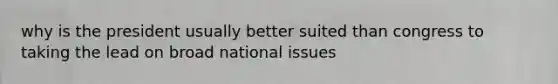 why is the president usually better suited than congress to taking the lead on broad national issues