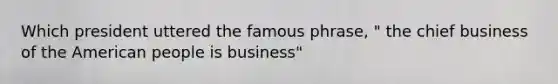 Which president uttered the famous phrase, " the chief business of the American people is business"