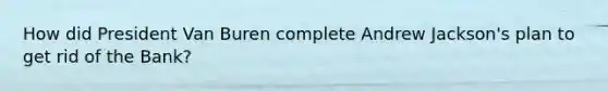 How did President Van Buren complete Andrew Jackson's plan to get rid of the Bank?