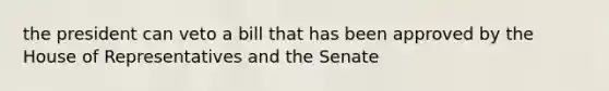 the president can veto a bill that has been approved by the House of Representatives and the Senate