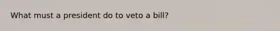 What must a president do to veto a bill?