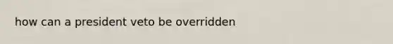 how can a president veto be overridden