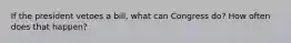 If the president vetoes a bill, what can Congress do? How often does that happen?