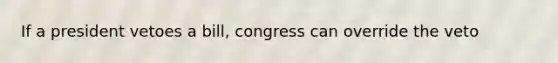If a president vetoes a bill, congress can override the veto