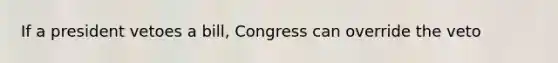 If a president vetoes a bill, Congress can override the veto