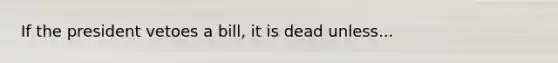 If the president vetoes a bill, it is dead unless...