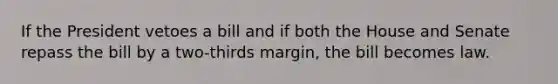 If the President vetoes a bill and if both the House and Senate repass the bill by a two-thirds margin, the bill becomes law.