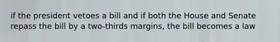 if the president vetoes a bill and if both the House and Senate repass the bill by a two-thirds margins, the bill becomes a law