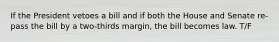 If the President vetoes a bill and if both the House and Senate re-pass the bill by a two-thirds margin, the bill becomes law. T/F