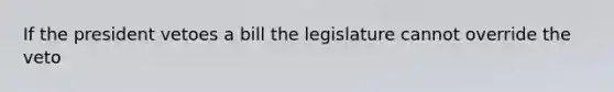 If the president vetoes a bill the legislature cannot override the veto