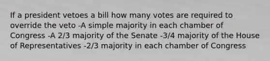 If a president vetoes a bill how many votes are required to override the veto -A simple majority in each chamber of Congress -A 2/3 majority of the Senate -3/4 majority of the House of Representatives -2/3 majority in each chamber of Congress