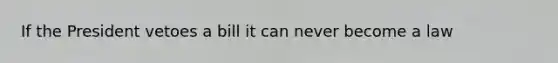 If the President vetoes a bill it can never become a law