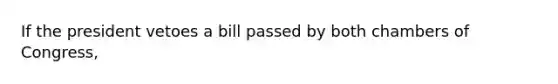 If the president vetoes a bill passed by both chambers of Congress,