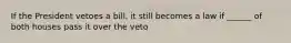 If the President vetoes a bill, it still becomes a law if ______ of both houses pass it over the veto