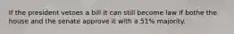 If the president vetoes a bill it can still become law if bothe the house and the senate approve it with a 51% majority.