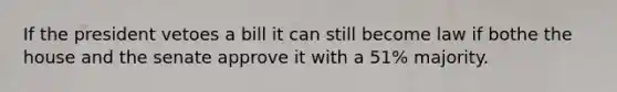 If the president vetoes a bill it can still become law if bothe the house and the senate approve it with a 51% majority.
