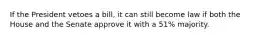 If the President vetoes a bill, it can still become law if both the House and the Senate approve it with a 51% majority.