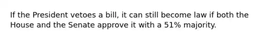 If the President vetoes a bill, it can still become law if both the House and the Senate approve it with a 51% majority.