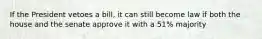 If the President vetoes a bill, it can still become law if both the house and the senate approve it with a 51% majority