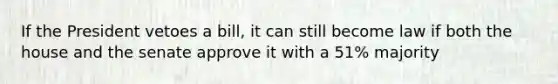 If the President vetoes a bill, it can still become law if both the house and the senate approve it with a 51% majority