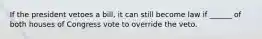 If the president vetoes a bill, it can still become law if ______ of both houses of Congress vote to override the veto.
