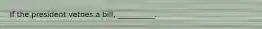 If the president vetoes a bill, __________.