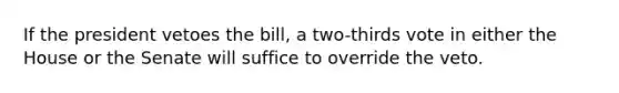 If the president vetoes the bill, a two-thirds vote in either the House or the Senate will suffice to override the veto.