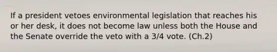 If a president vetoes environmental legislation that reaches his or her desk, it does not become law unless both the House and the Senate override the veto with a 3/4 vote. (Ch.2)