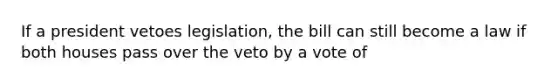 If a president vetoes legislation, the bill can still become a law if both houses pass over the veto by a vote of