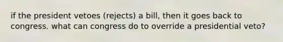 if the president vetoes (rejects) a bill, then it goes back to congress. what can congress do to override a presidential veto?