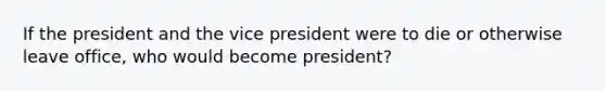 If the president and the vice president were to die or otherwise leave office, who would become president?