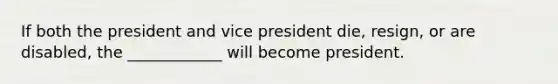 If both the president and vice president die, resign, or are disabled, the ____________ will become president.