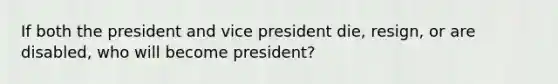 If both the president and vice president die, resign, or are disabled, who will become president?