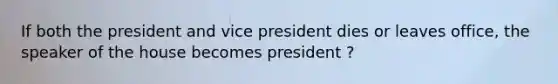 If both the president and vice president dies or leaves office, the speaker of the house becomes president ?